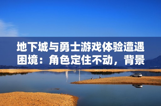 地下城与勇士游戏体验遭遇困境：角色定住不动，背景音乐也停滞不前