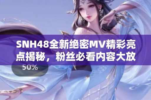 SNH48全新绝密MV精彩亮点揭秘，粉丝必看内容大放送！