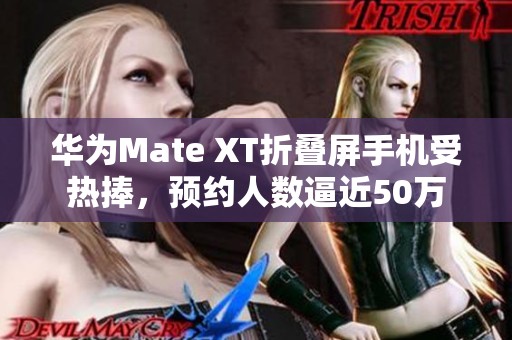 华为Mate XT折叠屏手机受热捧，预约人数逼近50万