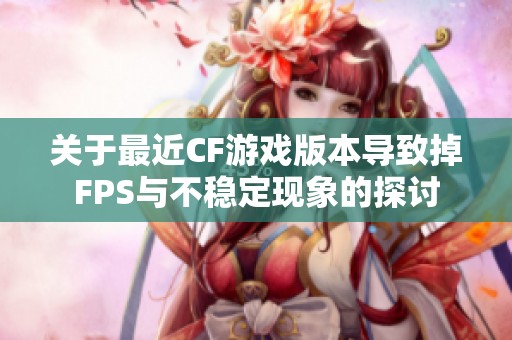 关于最近CF游戏版本导致掉FPS与不稳定现象的探讨