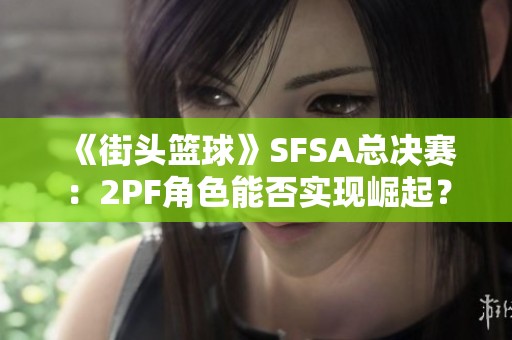 《街头篮球》SFSA总决赛：2PF角色能否实现崛起？