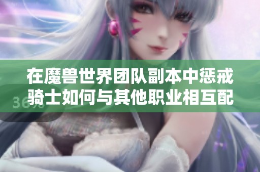 在魔兽世界团队副本中惩戒骑士如何与其他职业相互配合展开战斗