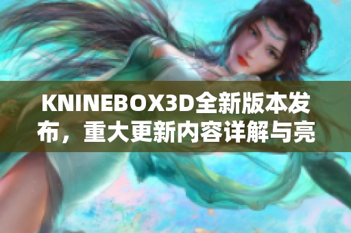 KNINEBOX3D全新版本发布，重大更新内容详解与亮点解析