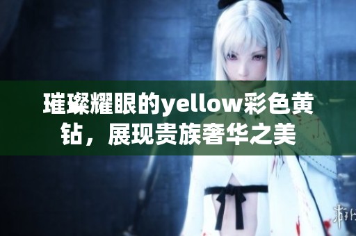 璀璨耀眼的yellow彩色黄钻，展现贵族奢华之美