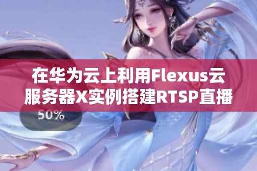 在华为云上利用Flexus云服务器X实例搭建RTSP直播服务的完整指南