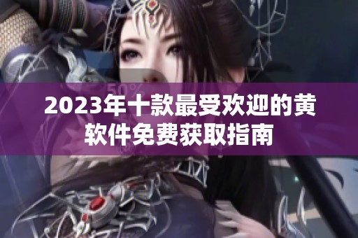 2023年十款最受欢迎的黄软件免费获取指南