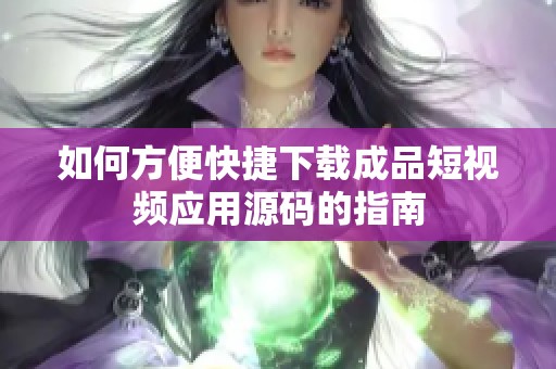 如何方便快捷下载成品短视频应用源码的指南