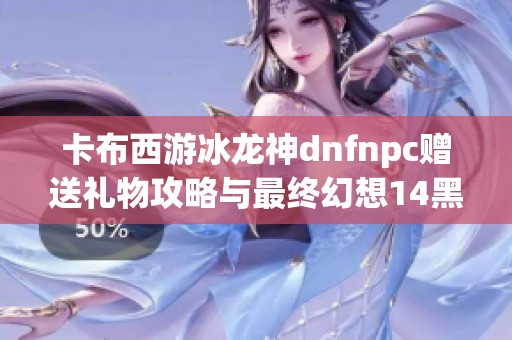 卡布西游冰龙神dnfnpc赠送礼物攻略与最终幻想14黑魔法师挑战解析