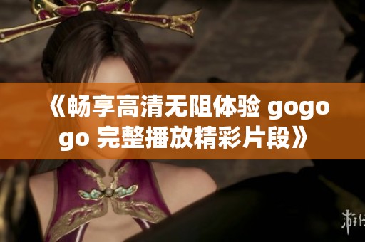 《畅享高清无阻体验 gogogo 完整播放精彩片段》