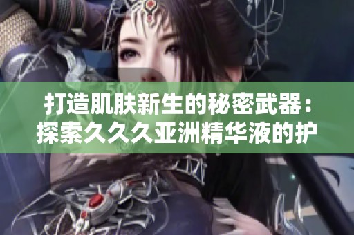 打造肌肤新生的秘密武器：探索久久久亚洲精华液的护肤力量