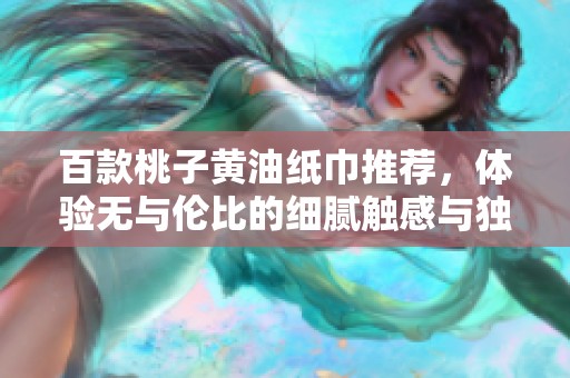 百款桃子黄油纸巾推荐，体验无与伦比的细腻触感与独特风味