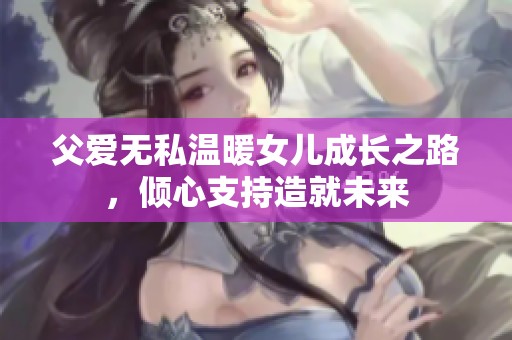 父爱无私温暖女儿成长之路，倾心支持造就未来