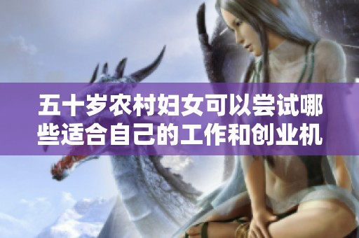 五十岁农村妇女可以尝试哪些适合自己的工作和创业机会