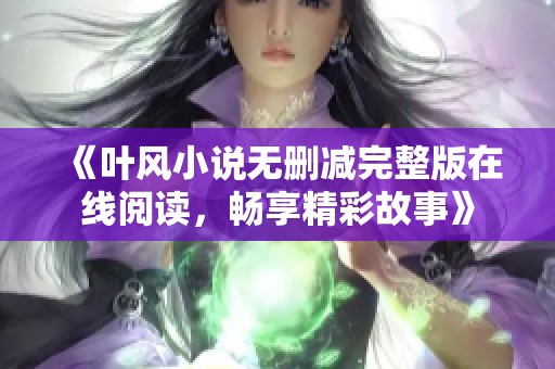 《叶风小说无删减完整版在线阅读，畅享精彩故事》