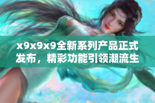 x9x9x9全新系列产品正式发布，精彩功能引领潮流生活