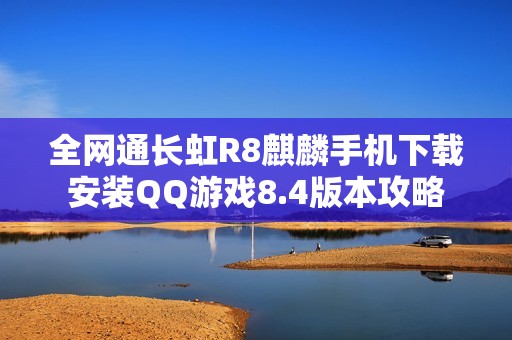 全网通长虹R8麒麟手机下载安装QQ游戏8.4版本攻略