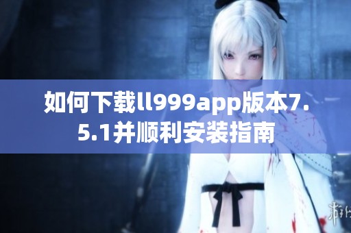 如何下载ll999app版本7.5.1并顺利安装指南