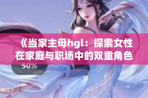 《当家主母hgl：探索女性在家庭与职场中的双重角色》