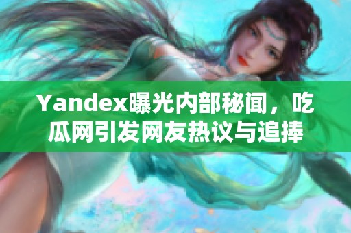 Yandex曝光内部秘闻，吃瓜网引发网友热议与追捧