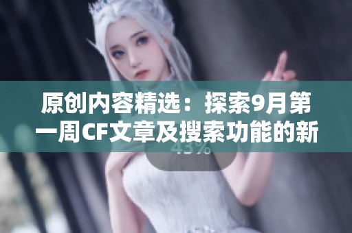 原创内容精选：探索9月第一周CF文章及搜索功能的新应用