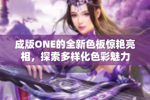 成版ONE的全新色板惊艳亮相，探索多样化色彩魅力