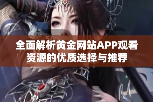 全面解析黄金网站APP观看资源的优质选择与推荐