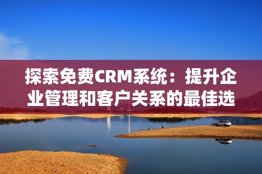 探索免费CRM系统：提升企业管理和客户关系的最佳选择