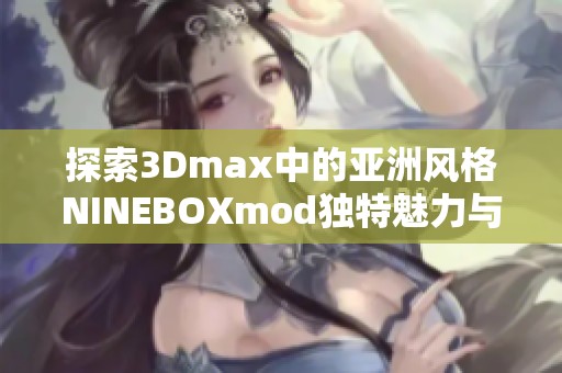 探索3Dmax中的亚洲风格NINEBOXmod独特魅力与应用技巧