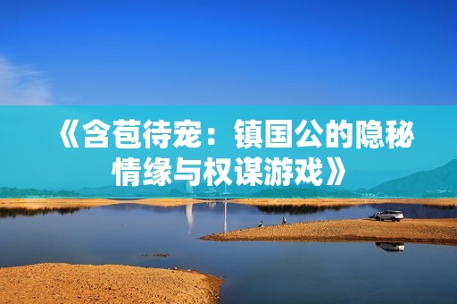 《含苞待宠：镇国公的隐秘情缘与权谋游戏》