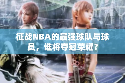 征战NBA的最强球队与球员，谁将夺冠荣耀？