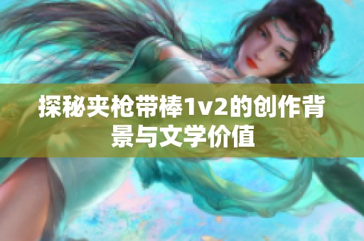 探秘夹枪带棒1v2的创作背景与文学价值