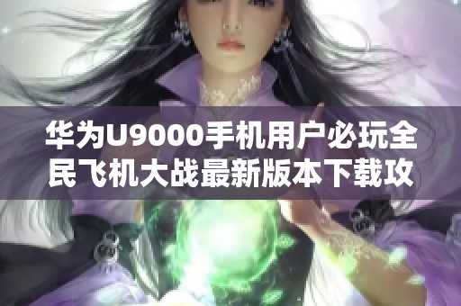 华为U9000手机用户必玩全民飞机大战最新版本下载攻略