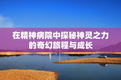 在精神病院中探秘神灵之力的奇幻旅程与成长