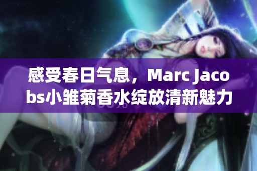 感受春日气息，Marc Jacobs小雏菊香水绽放清新魅力