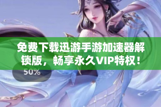 免费下载迅游手游加速器解锁版，畅享永久VIP特权！