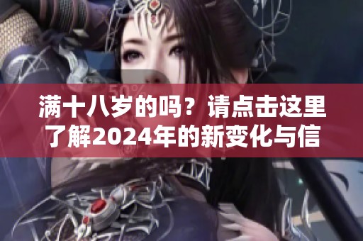 满十八岁的吗？请点击这里了解2024年的新变化与信息