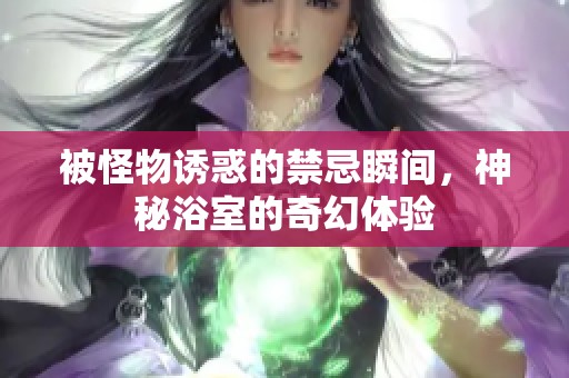 被怪物诱惑的禁忌瞬间，神秘浴室的奇幻体验