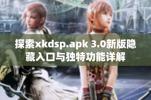 探索xkdsp.apk 3.0新版隐藏入口与独特功能详解