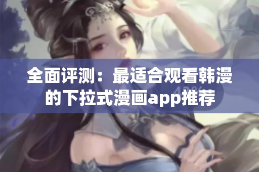 全面评测：最适合观看韩漫的下拉式漫画app推荐