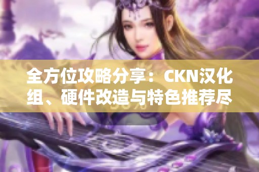 全方位攻略分享：CKN汉化组、硬件改造与特色推荐尽在此处