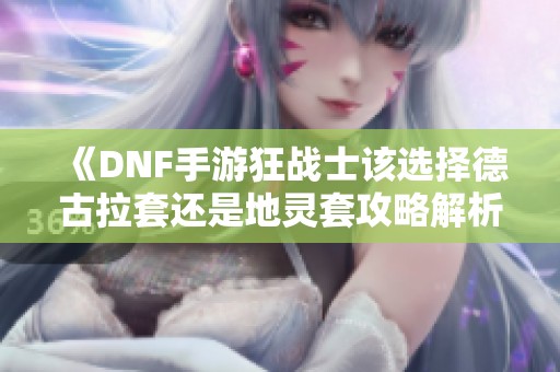 《DNF手游狂战士该选择德古拉套还是地灵套攻略解析》