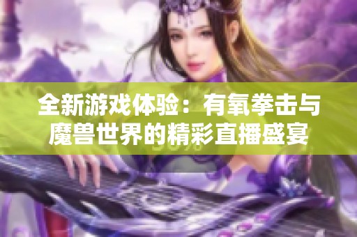 全新游戏体验：有氧拳击与魔兽世界的精彩直播盛宴