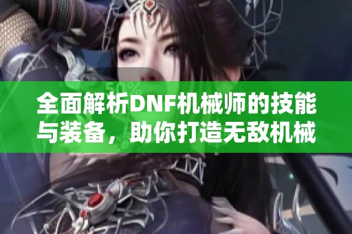 全面解析DNF机械师的技能与装备，助你打造无敌机械师