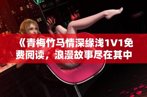 《青梅竹马情深缘浅1V1免费阅读，浪漫故事尽在其中》