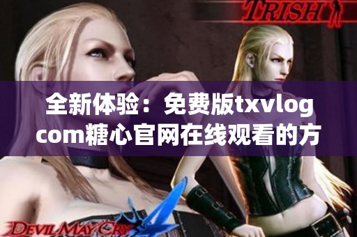 全新体验：免费版txvlogcom糖心官网在线观看的方法和指南