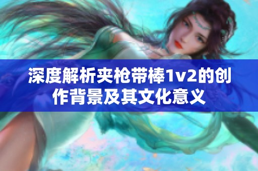 深度解析夹枪带棒1v2的创作背景及其文化意义