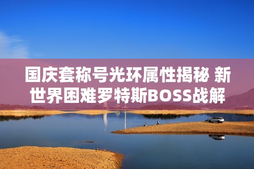 国庆套称号光环属性揭秘 新世界困难罗特斯BOSS战解析