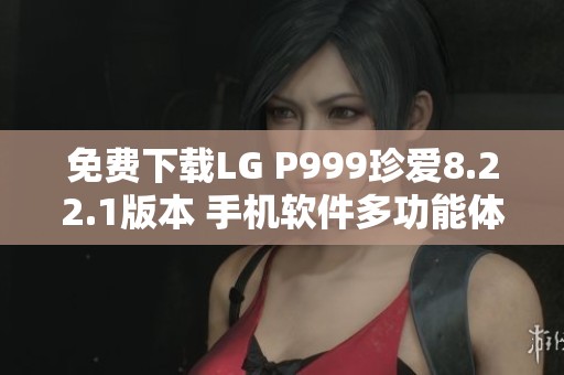 免费下载LG P999珍爱8.22.1版本 手机软件多功能体验指南