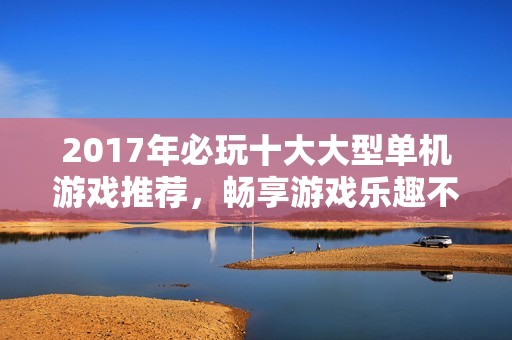 2017年必玩十大大型单机游戏推荐，畅享游戏乐趣不容错过