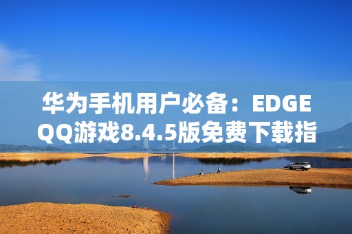 华为手机用户必备：EDGEQQ游戏8.4.5版免费下载指南